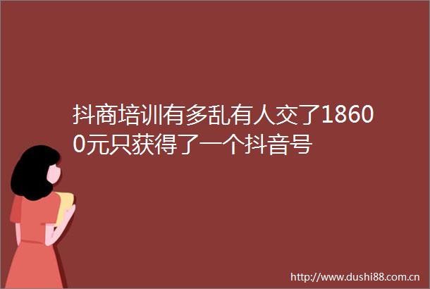 抖商培训有多乱有人交了18600元只获得了一个抖音号