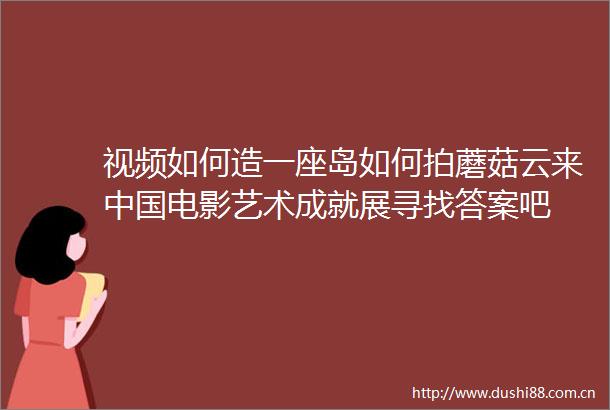视频如何造一座岛如何拍蘑菇云来电影艺术成就展寻找答案吧