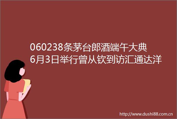 060238条茅台郎酒端午大典6月3日举行曾从钦到访汇通达洋河实力入围年度慈善榜样