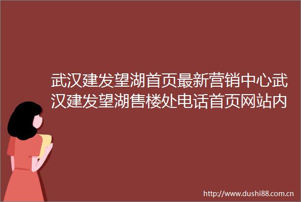 武汉建发望湖首页最新营销中心武汉建发望湖售楼处电话首页网站内附图文解析楼盘百科详情→24小时热销电话