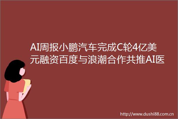 AI周报小鹏汽车完成C轮4亿美元融资百度与浪潮合作共推AI医疗寒武纪推出思元220芯片