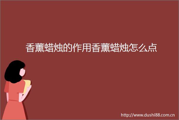 香薰蜡烛的作用香薰蜡烛怎么点