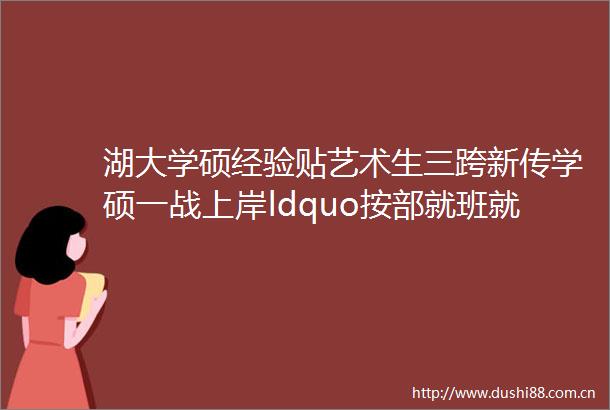 湖大学硕经验贴艺术生三跨新传学硕一战上岸ldquo按部就班就是伟大rdquo