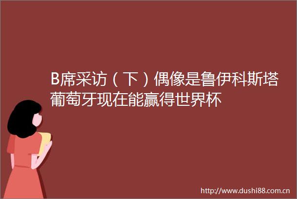 B席采访（下）偶像是鲁伊科斯塔葡萄牙现在能赢得世界杯