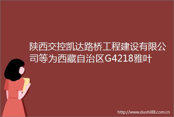 陕西交控凯达路桥工程建设有限公司等为西藏自治区G4218雅叶高速林芝至拉萨段高等级公路桥梁伸缩缝专项处治工程项目中标候选人
