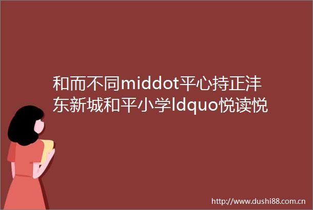 和而不同middot平心持正沣东新城和平小学ldquo悦读悦美rdquo第十一季第④期
