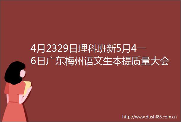 4月2329日理科班新5月4一6日广东梅州语文生本提质量大会5月1319日学校管理骨干班5月2023日通识班