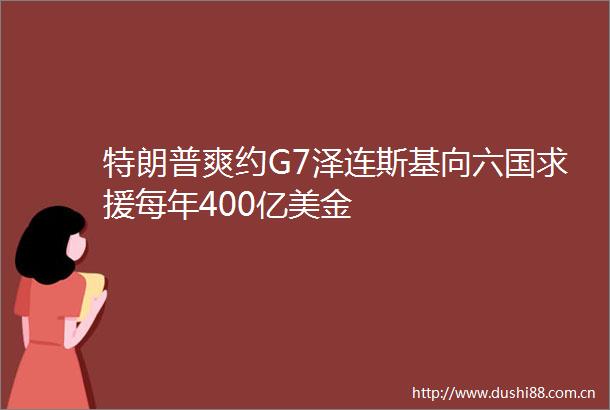 特朗普爽约G7泽连斯基向六国求援每年400亿美金