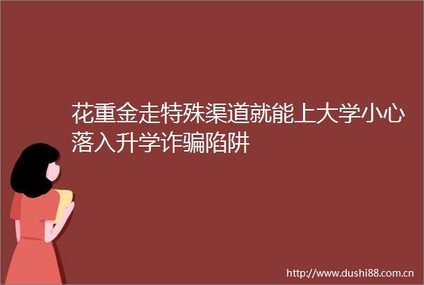 花重金走特殊渠道就能上大学小心落入升学诈陷阱