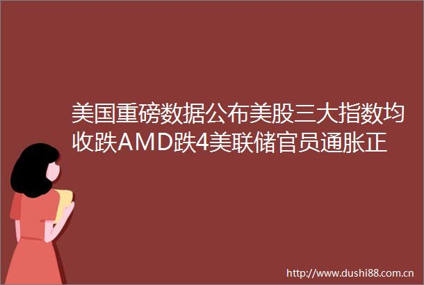 美国重磅数据公布美股三大指数均收跌AMD跌4美联储官员通胀正朝着正确的方向前进