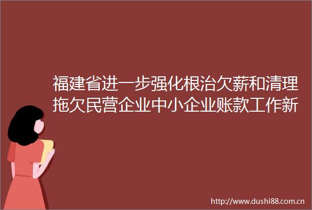 福建省进一步强化根治欠薪和清理拖欠民营企业中小企业账款工作新华网