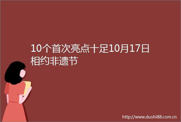 10个首次亮点十足10月17日相约非遗节