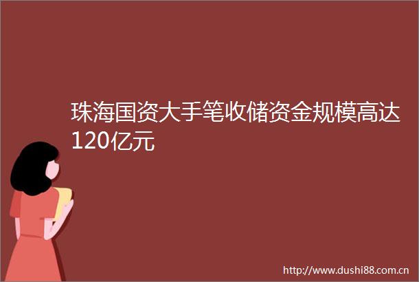 珠海国资大手笔收储资金规模高达120亿元