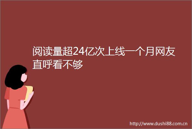 阅读量超24亿次上线一个月网友直呼看不够