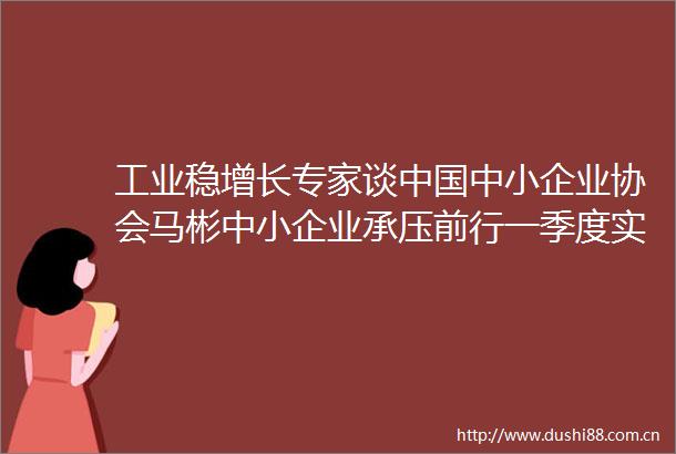 工业稳增长专家谈中小企业协会马彬中小企业承压前行一季度实现平稳开局