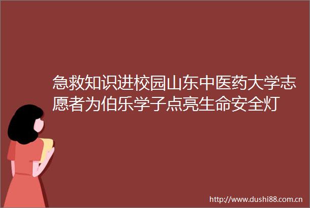 急救知识进校园山东中医药大学志愿者为伯乐学子点亮生命安全灯