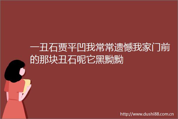 一丑石贾平凹我常常遗憾我家门前的那块丑石呢它黑黝黝