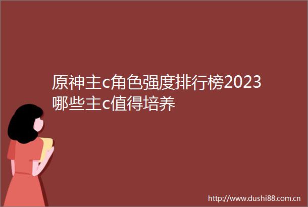 原神主c角色强度排行榜2023哪些主c值得培养