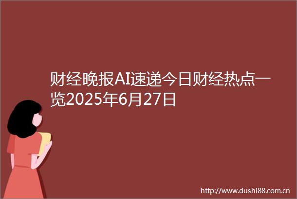 财经晚报AI速递今日财经热点一览2025年6月27日