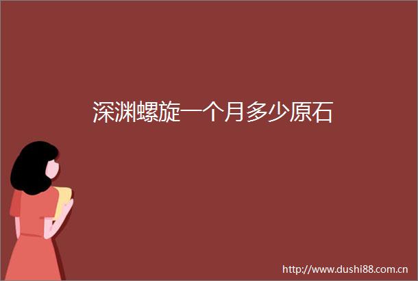 深渊螺旋一个月多少原石