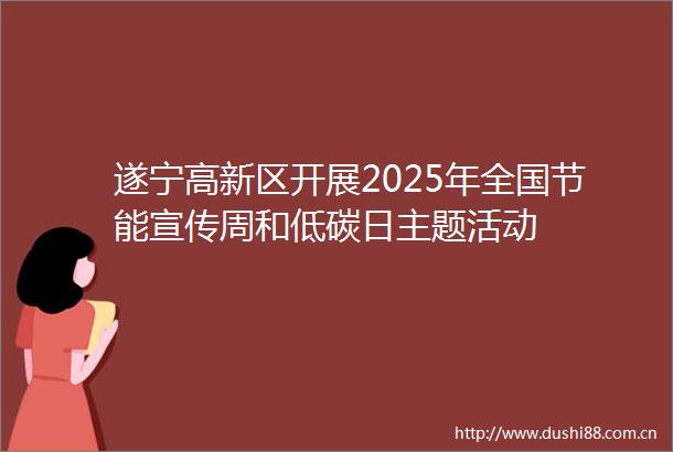 遂宁高新区开展2025年全国节能宣传周和低碳日主题活动