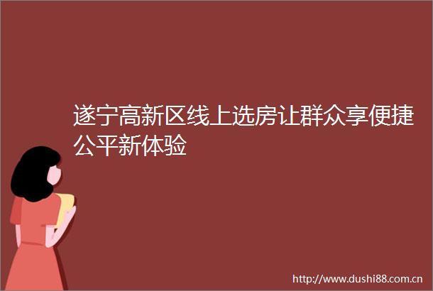 遂宁高新区线上选房让群众享便捷公平新体验