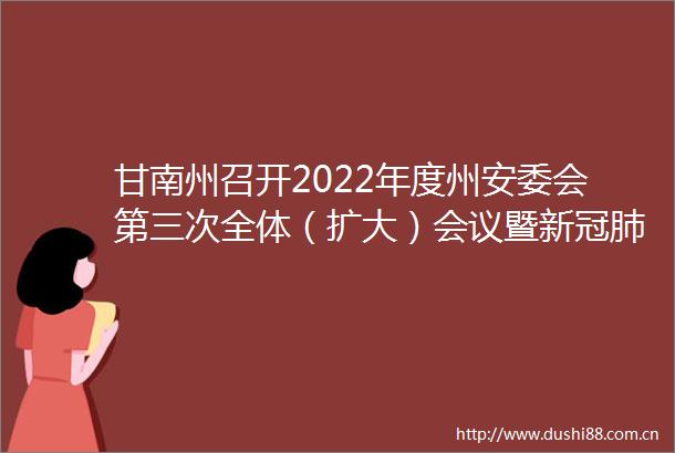 甘南州召开2022年度州安委会第三次全体（扩大）会议暨新冠肺炎疫情防控工作会议俞成辉讲话杨武主持