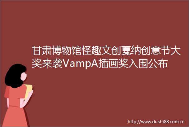甘肃博物馆怪趣文创戛纳创意节大奖来袭VampA插画奖入围公布嗨一周Vol123