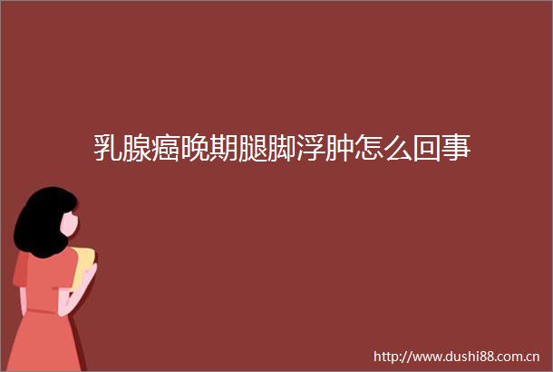 乳腺癌晚期腿脚浮肿怎么回事