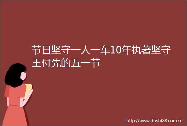 节日坚守一人一车10年执著坚守王付先的五一节