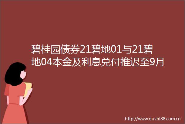 碧桂园债券21碧地01与21碧地04本金及利息兑付推迟至9月