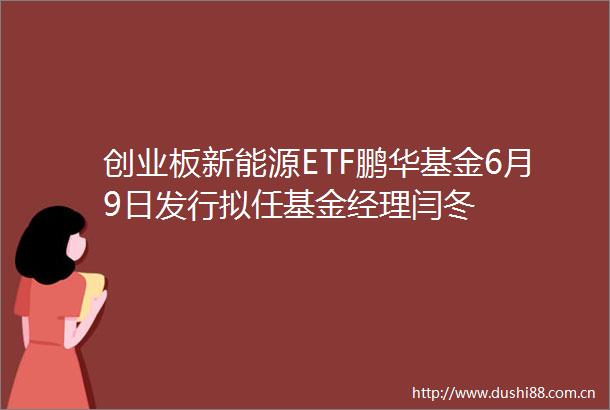创业板新能源ETF鹏华基金6月9日发行拟任基金经理闫冬