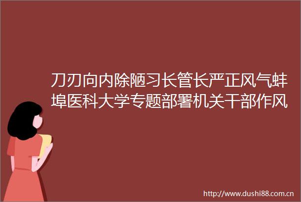 刀刃向内除陋习长管长严正风气蚌埠医科大学专题部署机关作风建设