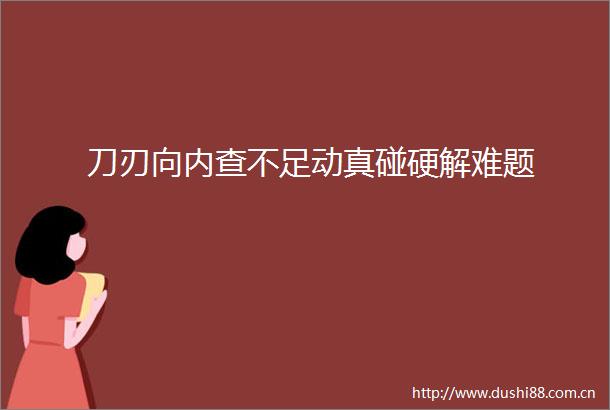 刀刃向内查不足动真碰硬解难题