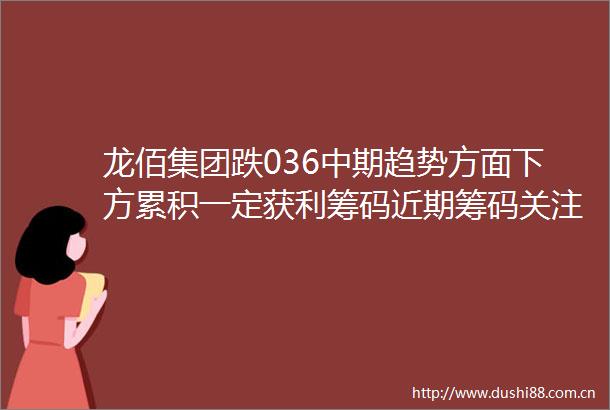 龙佰集团跌036中期趋势方面下方累积一定获利筹码近期筹码关注程度减弱