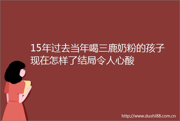 15年过去当年喝三鹿奶粉的孩子现在怎样了结局令人心酸