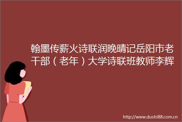 翰墨传薪火诗联润晚晴记岳阳市老（老年）大学诗联班教师李辉模