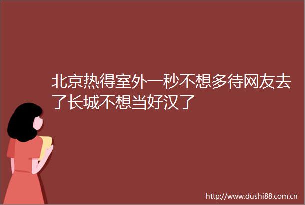 北京热得室外一秒不想多待网友去了长城不想当好汉了
