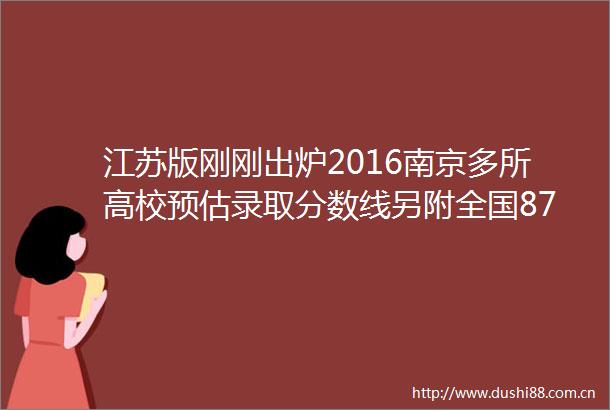 江苏版刚刚出炉2016南京多所高校预估录取分数线另附全国87所高校本一本二录取预估线2015极具参考价值