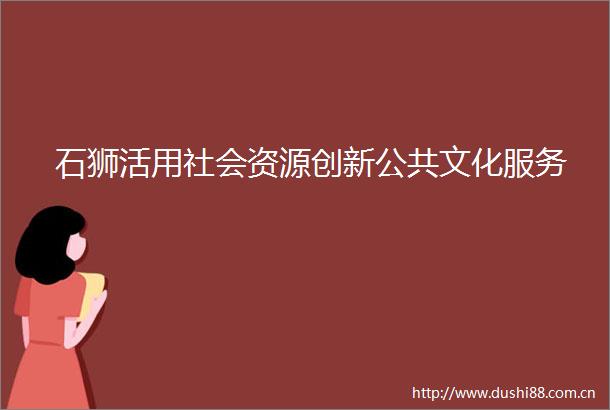 石狮活用社会资源创新公共文化服务