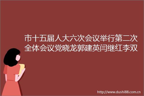 市十五届人大六次会议举行第二次全体会议党晓龙郭建英闫继红李双喜等出席
