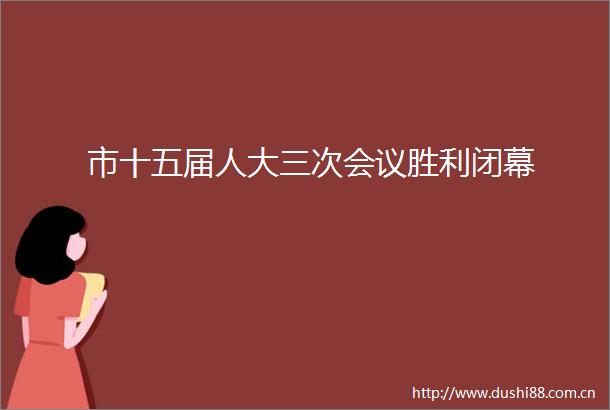 市十五届人大三次会议胜利闭幕