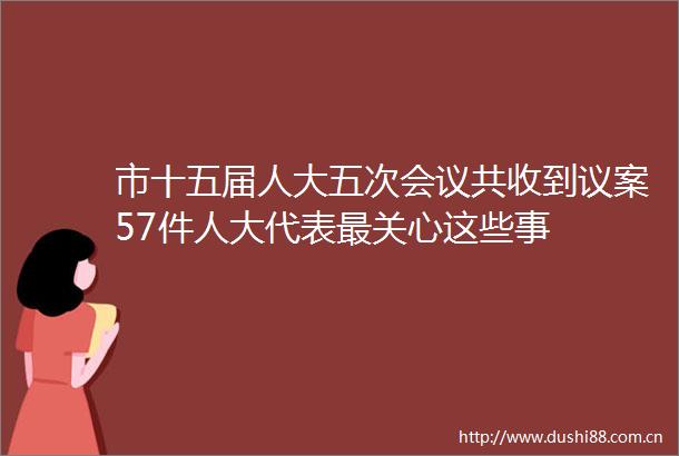 市十五届人大五次会议共收到议案57件人大代表最关心这些事