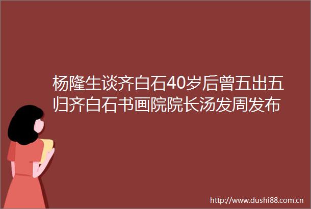 杨隆生谈齐白石40岁后曾五出五归齐白石书画院院长汤发周发布