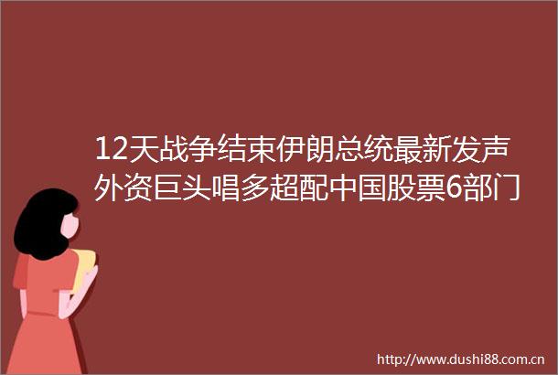 12天战争结束伊朗总统最新发声外资巨头唱多超配股票6部门发文重磅举措