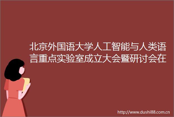 北京外国语大学人工智能与人类语言重点实验室成立大会暨研讨会在京召开