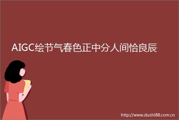 AIGC绘节气春色正中分人间恰良辰