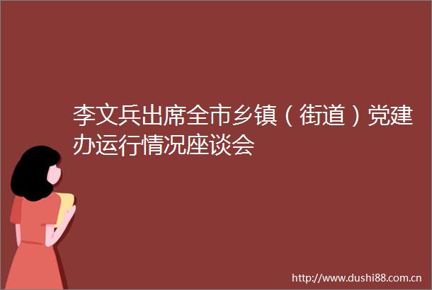 李文兵出席全市乡镇（街道）党建办运行情况座谈会