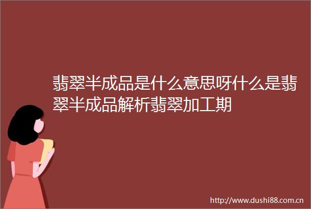 翡翠半成品是什么意思呀什么是翡翠半成品解析翡翠加工期