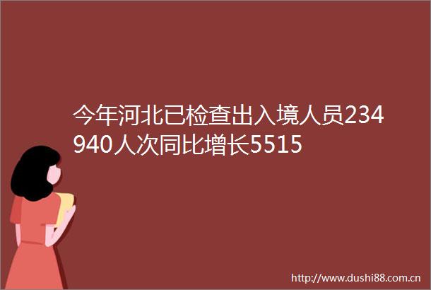 今年河北已检查出入境人员234940人次同比增长5515